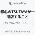 東京都心のTSUTAYAが一気に閉店すること – WASTE OF POPS 80s-90s