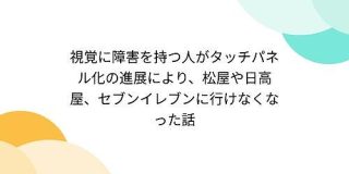 視覚に障害を持つ人がタッチパネル化の進展により、松屋や日高屋、セブンイレブンに行けなくなった話 - Togetter
