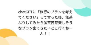 chatGPTに「旅行のプランを考えてください」って言った後、無茶ぶりしてみたら滅茶苦茶楽しそうなプラン出てきた→どこ行くねーん！！ - Togetter