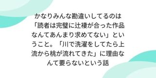かなりみんな勘違いしてるのは「読者は完璧に辻褄が合った作品なんてあんまり求めてない」ということ「川で洗濯をしてたら上流から桃が流れてきた」に理由なんて要らないという話 - posfie