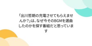 「出川哲朗の充電させてもらえませんか？」は、なぜ今そのBGMを選曲したのかを探す番組だと思っています - Togetter