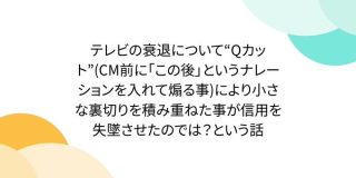テレビの衰退について『Qカット（CM前に「この後」というナレーションを入れて煽る事）』により小さな裏切りを積み重ねた事が信用を失墜させたのでは - Togetter